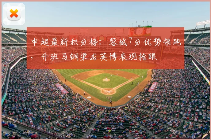中超最新积分榜：蓉城7分优势领跑，升班马铜梁龙英博表现抢眼