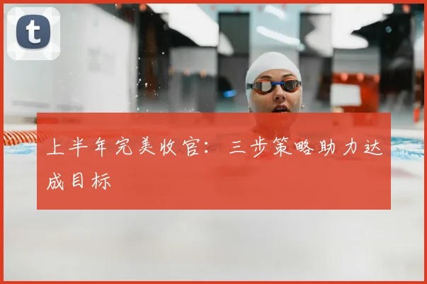 上半年完美收官：三步策略助力达成目标