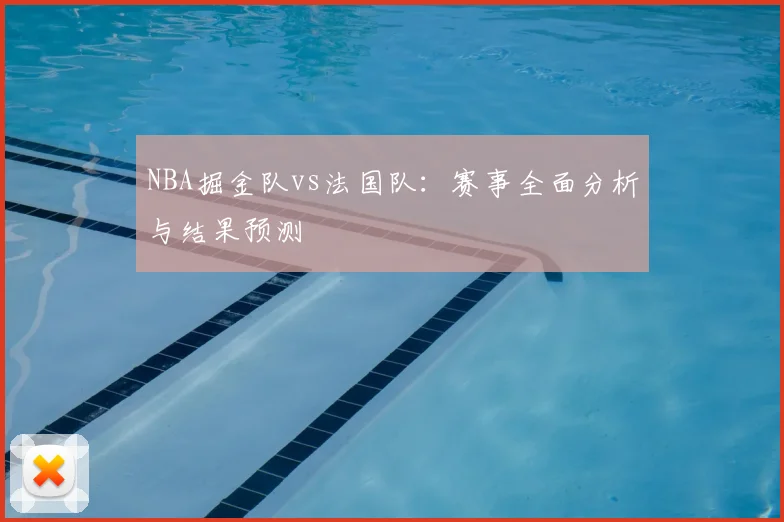 NBA掘金队vs法国队：赛事全面分析与结果预测