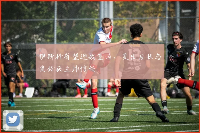 伊斯科有望迎战皇马，复出后状态良好获主帅信任
