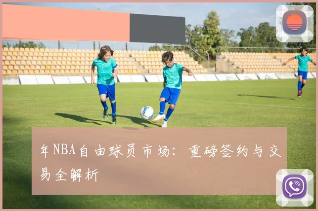 年NBA自由球员市场：重磅签约与交易全解析