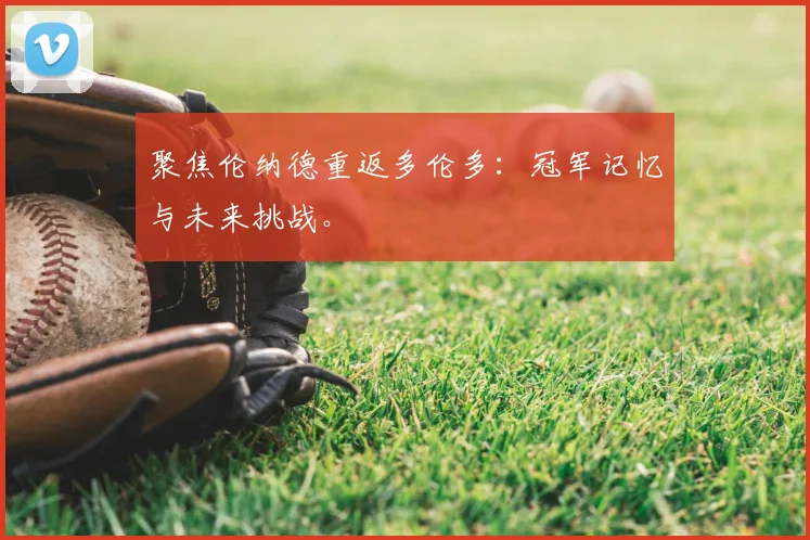 聚焦伦纳德重返多伦多：冠军记忆与未来挑战。