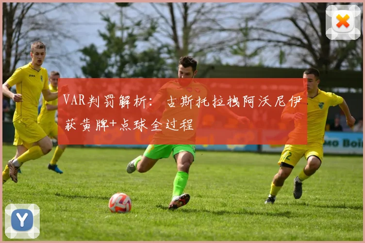 VAR判罚解析：古斯托拉拽阿沃尼伊获黄牌+点球全过程