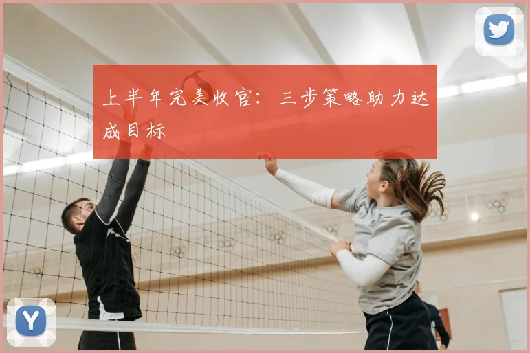 上半年完美收官：三步策略助力达成目标