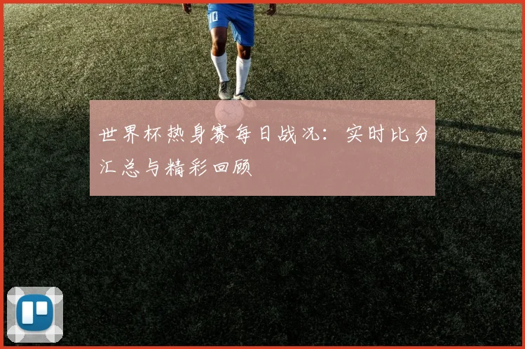 世界杯热身赛每日战况：实时比分汇总与精彩回顾