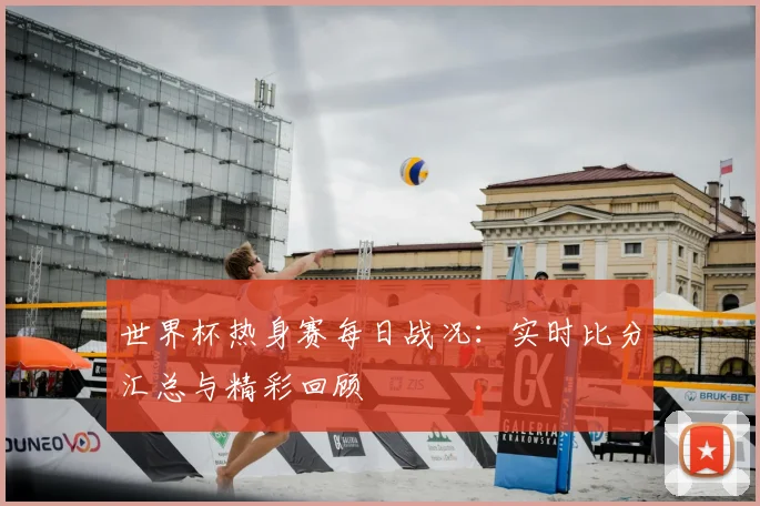 世界杯热身赛每日战况：实时比分汇总与精彩回顾