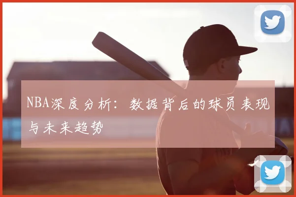 NBA深度分析：数据背后的球员表现与未来趋势