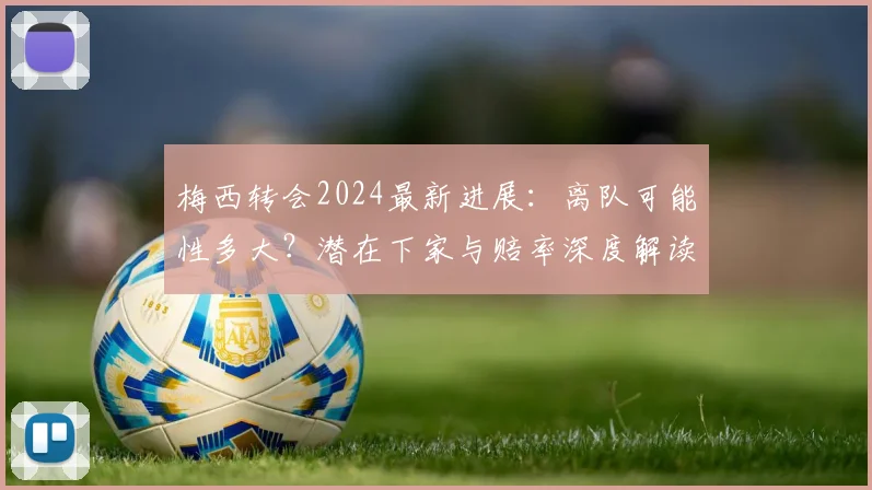 梅西转会2024最新进展：离队可能性多大？潜在下家与赔率深度解读