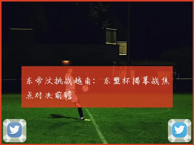 东帝汶挑战越南：东盟杯揭幕战焦点对决前瞻