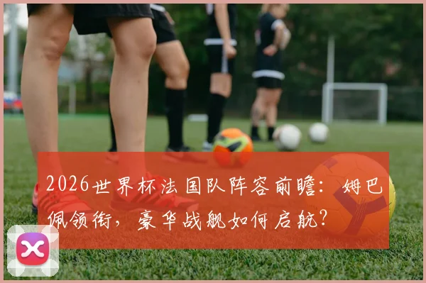 2026世界杯法国队阵容前瞻：姆巴佩领衔，豪华战舰如何启航？